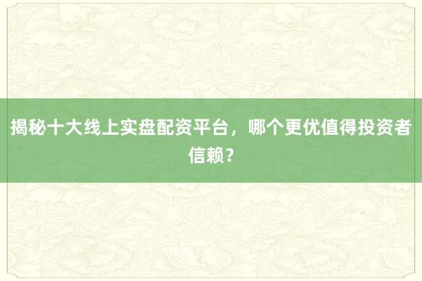 揭秘十大线上实盘配资平台，哪个更优值得投资者信赖？