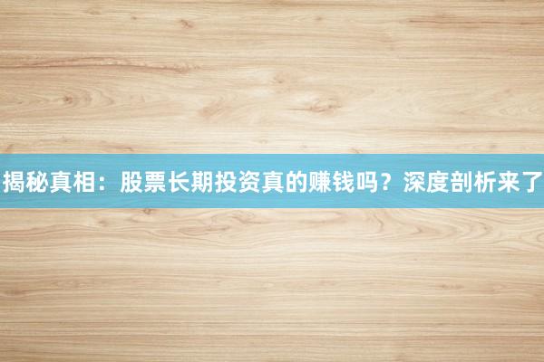 揭秘真相:股票长期投资真的赚钱吗?深度剖析来了