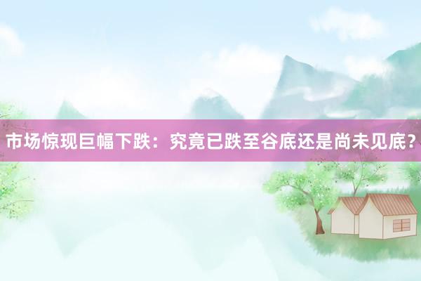 市场惊现巨幅下跌：究竟已跌至谷底还是尚未见底？