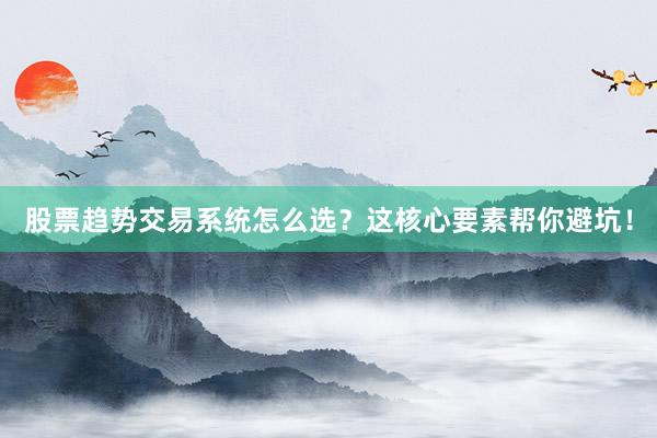 股票趋势交易系统怎么选？这核心要素帮你避坑！