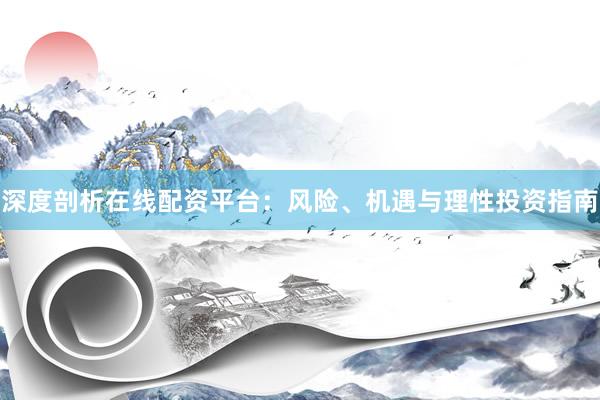 深度剖析在线配资平台：风险、机遇与理性投资指南