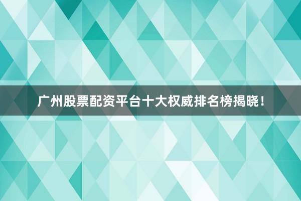 广州股票配资平台十大权威排名榜揭晓！