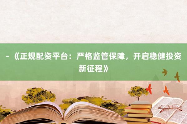 - 《正规配资平台:严格监管保障,开启稳健投资新征程》