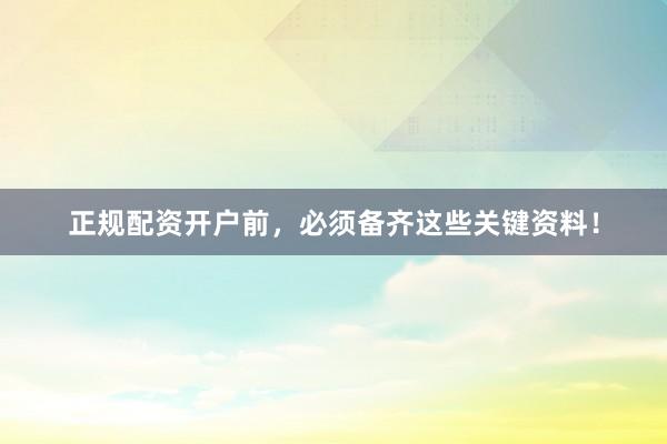 正规配资开户前，必须备齐这些关键资料！