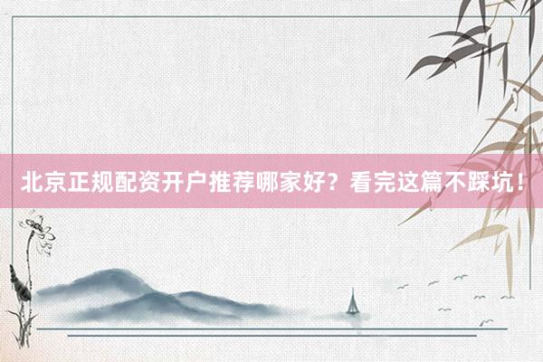 北京正规配资开户推荐哪家好？看完这篇不踩坑！