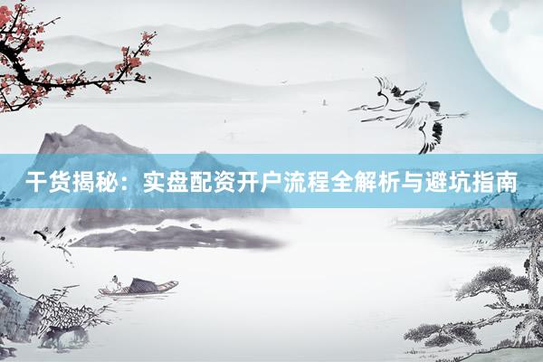 干货揭秘：实盘配资开户流程全解析与避坑指南