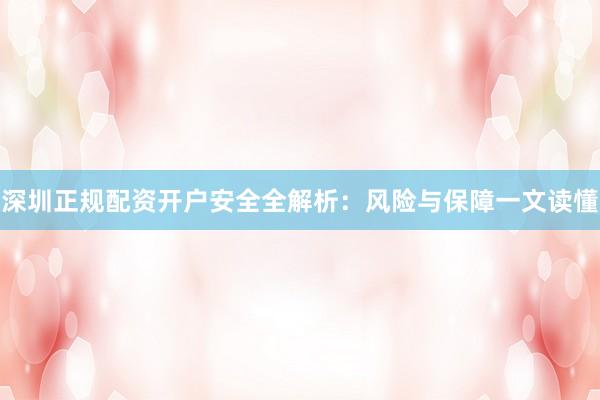 深圳正规配资开户安全全解析：风险与保障一文读懂