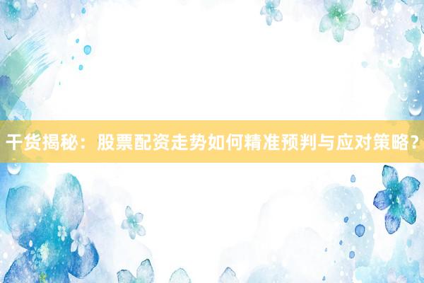 干货揭秘：股票配资走势如何精准预判与应对策略？