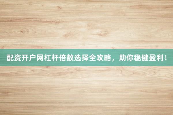 配资开户网杠杆倍数选择全攻略，助你稳健盈利！