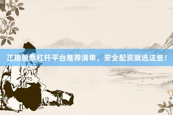 正规股票杠杆平台推荐清单，安全配资就选这些！