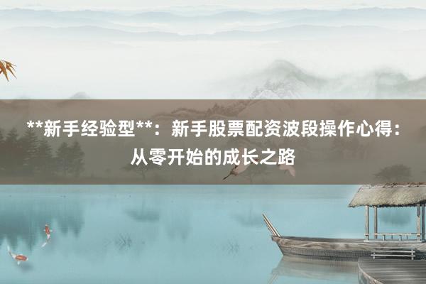 **新手经验型**：新手股票配资波段操作心得：从零开始的成长之路