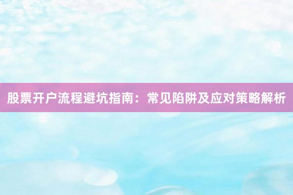 股票开户流程避坑指南：常见陷阱及应对策略解析