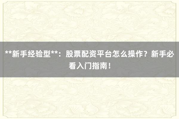 **新手经验型**：股票配资平台怎么操作？新手必看入门指南！