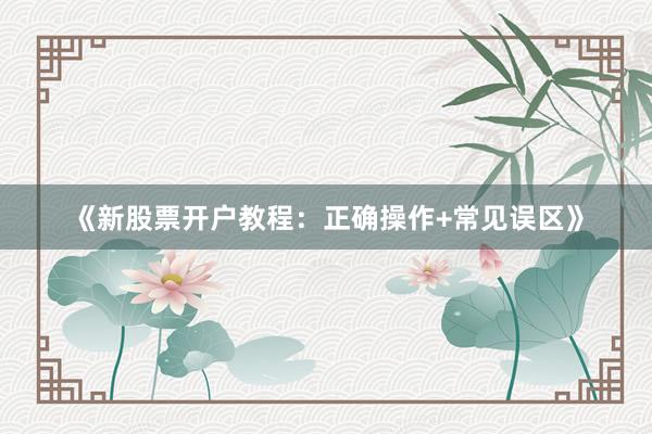 《新股票开户教程：正确操作+常见误区》