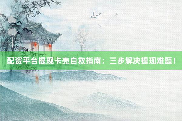 配资平台提现卡壳自救指南：三步解决提现难题！
