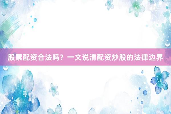 股票配资合法吗？一文说清配资炒股的法律边界