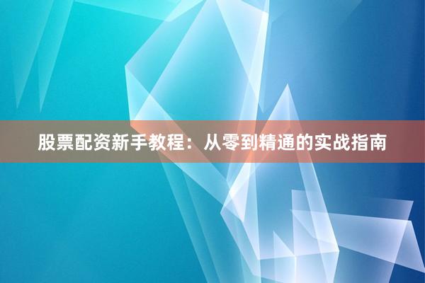 股票配资新手教程：从零到精通的实战指南