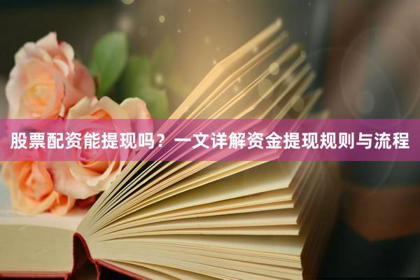 股票配资能提现吗？一文详解资金提现规则与流程