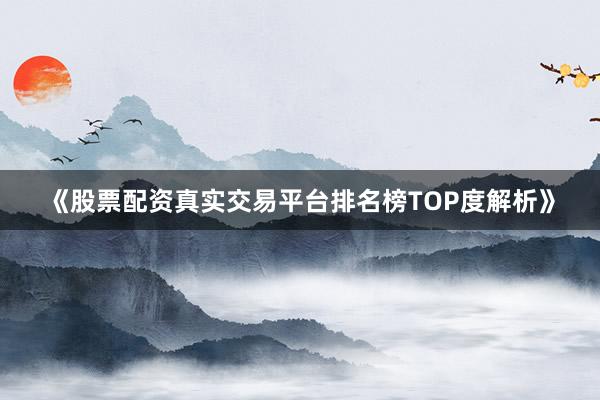 《股票配资真实交易平台排名榜TOP度解析》