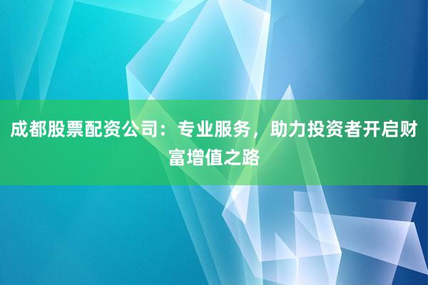成都股票配资公司：专业服务，助力投资者开启财富增值之路