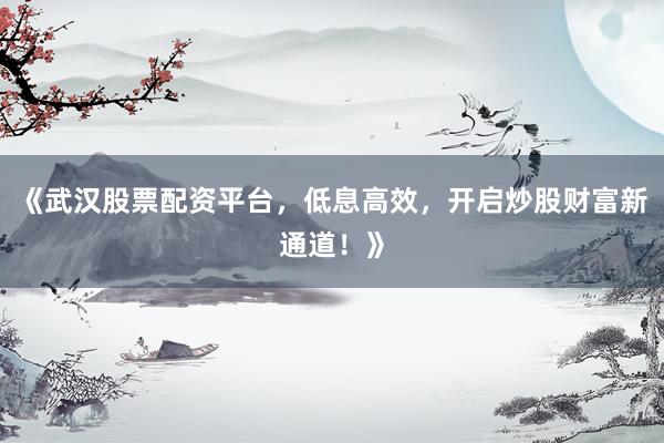 《武汉股票配资平台,低息高效,开启炒股财富新通道!》