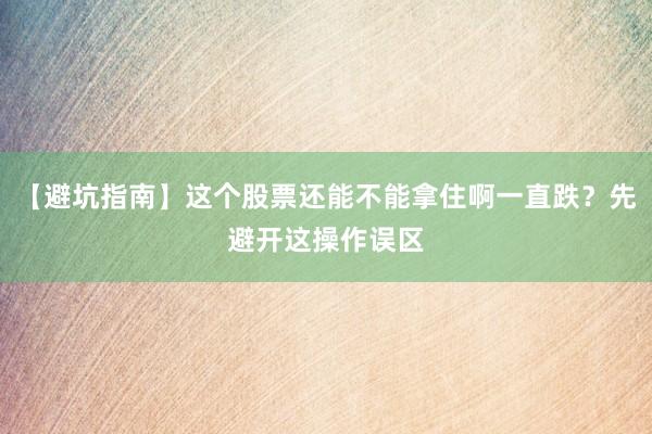 【避坑指南】这个股票还能不能拿住啊一直跌？先避开这操作误区