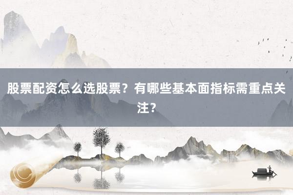 股票配资怎么选股票？有哪些基本面指标需重点关注？