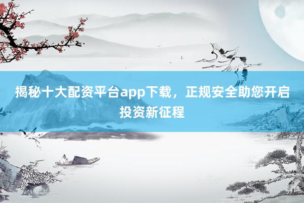 揭秘十大配资平台app下载，正规安全助您开启投资新征程