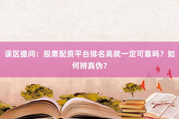 误区提问：股票配资平台排名高就一定可靠吗？如何辨真伪？