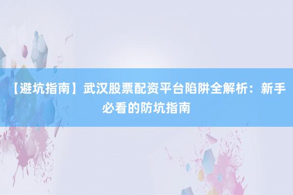 【避坑指南】武汉股票配资平台陷阱全解析：新手必看的防坑指南