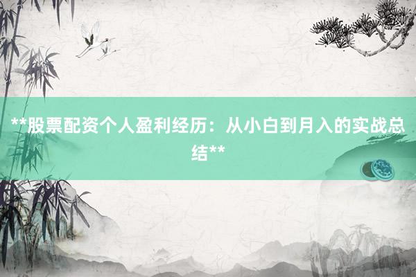 **股票配资个人盈利经历：从小白到月入的实战总结**