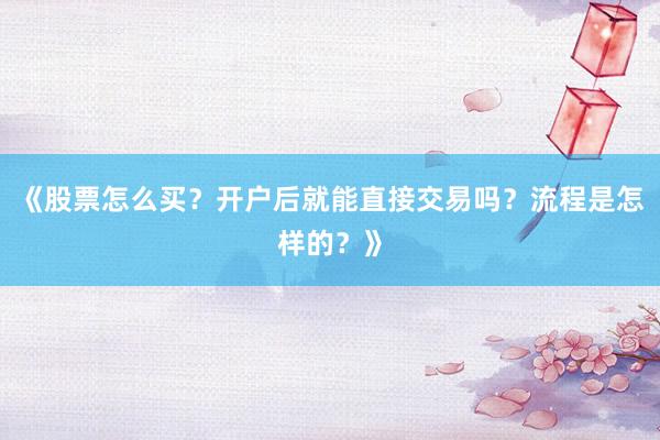《股票怎么买？开户后就能直接交易吗？流程是怎样的？》
