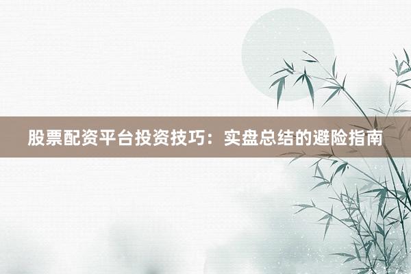 股票配资平台投资技巧：实盘总结的避险指南