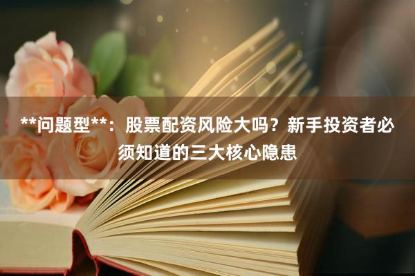 **问题型**：股票配资风险大吗？新手投资者必须知道的三大核心隐患