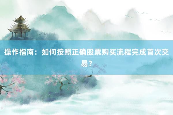 操作指南：如何按照正确股票购买流程完成首次交易？
