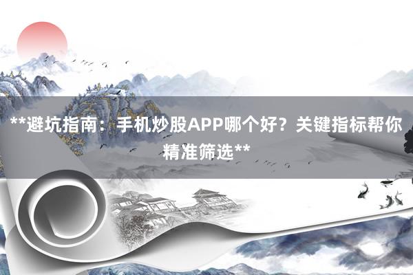 **避坑指南：手机炒股APP哪个好？关键指标帮你精准筛选**
