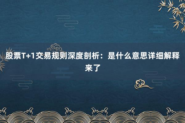股票T+1交易规则深度剖析：是什么意思详细解释来了