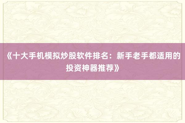 《十大手机模拟炒股软件排名:新手老手都适用的投资神器推荐》