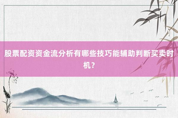 股票配资资金流分析有哪些技巧能辅助判断买卖时机？