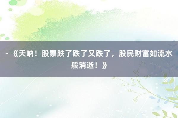- 《天呐！股票跌了跌了又跌了，股民财富如流水般消逝！》