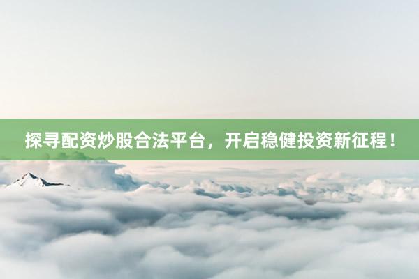 探寻配资炒股合法平台，开启稳健投资新征程！
