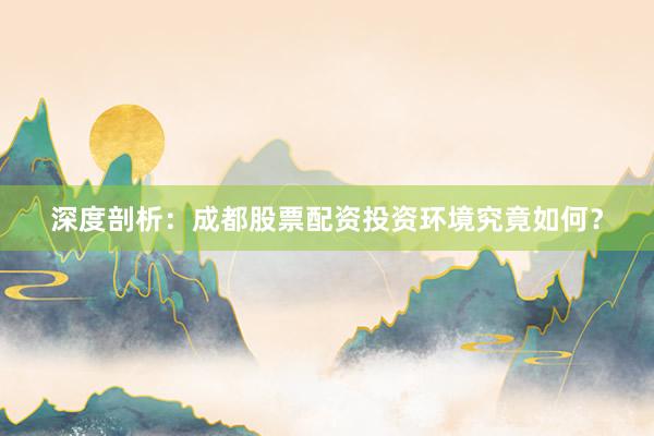 深度剖析：成都股票配资投资环境究竟如何？