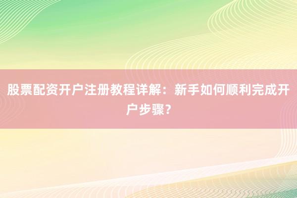 股票配资开户注册教程详解：新手如何顺利完成开户步骤？