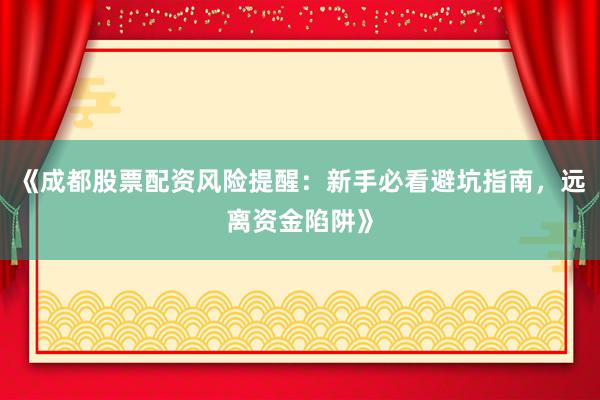 《成都股票配资风险提醒：新手必看避坑指南，远离资金陷阱》