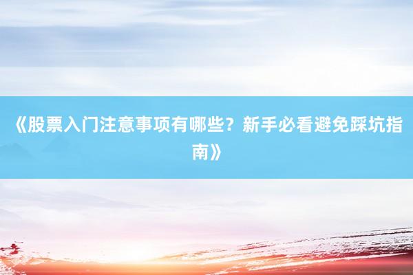 《股票入门注意事项有哪些?新手必看避免踩坑指南》