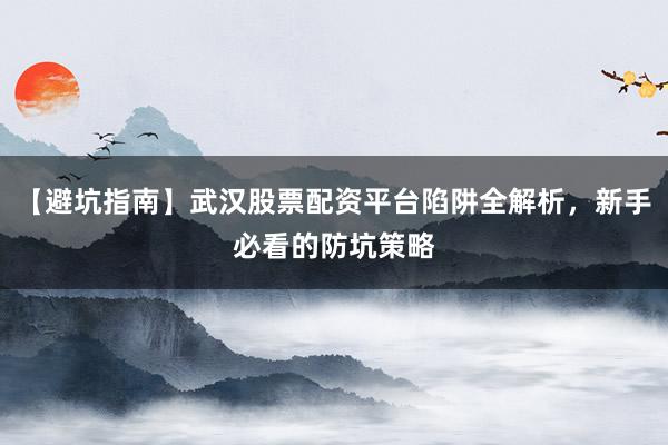 【避坑指南】武汉股票配资平台陷阱全解析,新手必看的防坑策略