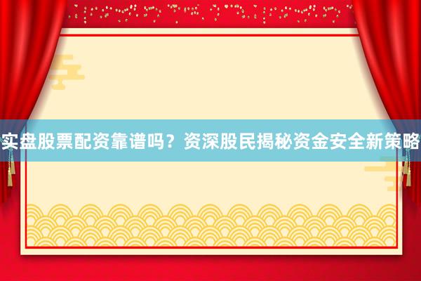 实盘股票配资靠谱吗？资深股民揭秘资金安全新策略