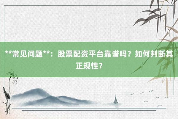 **常见问题**：股票配资平台靠谱吗？如何判断其正规性？