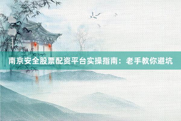 南京安全股票配资平台实操指南：老手教你避坑
