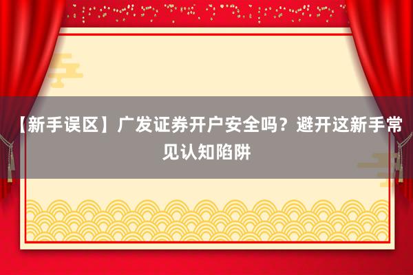 【新手误区】广发证券开户安全吗?避开这新手常见认知陷阱